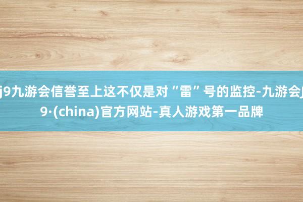 j9九游会信誉至上这不仅是对“雷”号的监控-九游会J9·(china)官方网站-真人游戏第一品牌