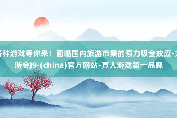 各种游戏等你来！面临国内旅游市集的强力吸金效应-九游会J9·(china)官方网站-真人游戏第一品牌