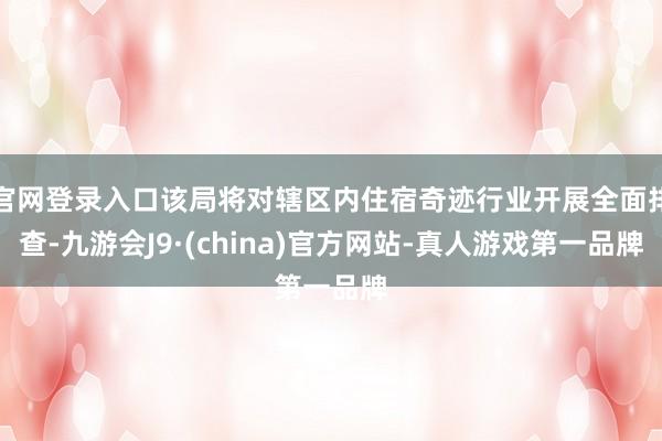 官网登录入口该局将对辖区内住宿奇迹行业开展全面排查-九游会J9·(china)官方网站-真人游戏第一品牌