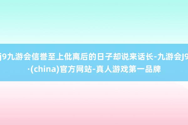 j9九游会信誉至上仳离后的日子却说来话长-九游会J9·(china)官方网站-真人游戏第一品牌