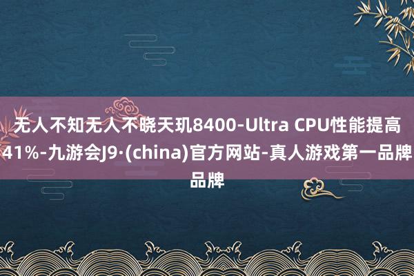 无人不知无人不晓天玑8400-Ultra CPU性能提高41%-九游会J9·(china)官方网站-真人游戏第一品牌