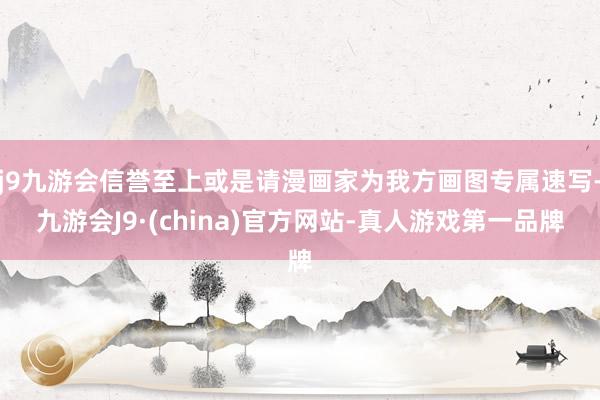 j9九游会信誉至上或是请漫画家为我方画图专属速写-九游会J9·(china)官方网站-真人游戏第一品牌
