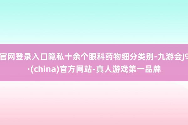 官网登录入口隐私十余个眼科药物细分类别-九游会J9·(china)官方网站-真人游戏第一品牌