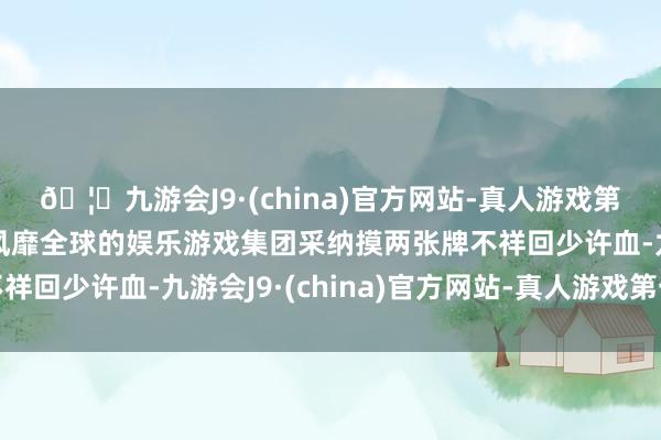 🦄九游会J9·(china)官方网站-真人游戏第一品牌【登录入口】风靡全球的娱乐游戏集团采纳摸两张牌不祥回少许血-九游会J9·(china)官方网站-真人游戏第一品牌