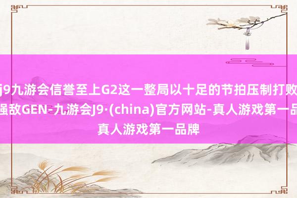 j9九游会信誉至上G2这一整局以十足的节拍压制打败了强敌GEN-九游会J9·(china)官方网站-真人游戏第一品牌