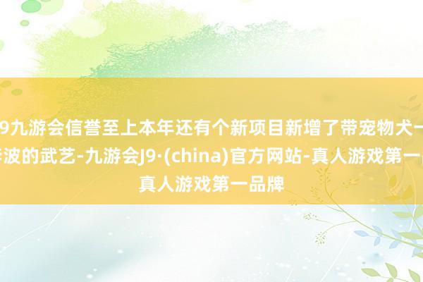 j9九游会信誉至上本年还有个新项目新增了带宠物犬一皆奔波的武艺-九游会J9·(china)官方网站-真人游戏第一品牌