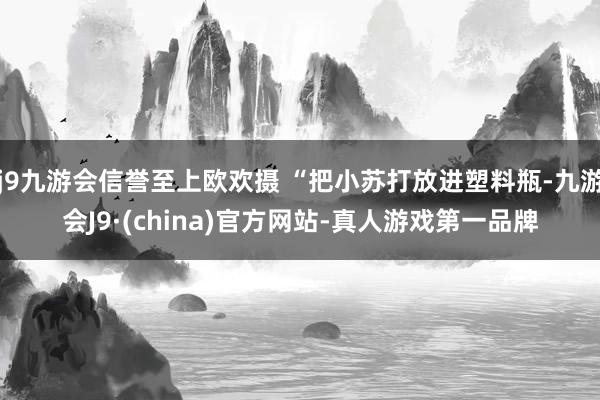 j9九游会信誉至上欧欢摄 “把小苏打放进塑料瓶-九游会J9·(china)官方网站-真人游戏第一品牌