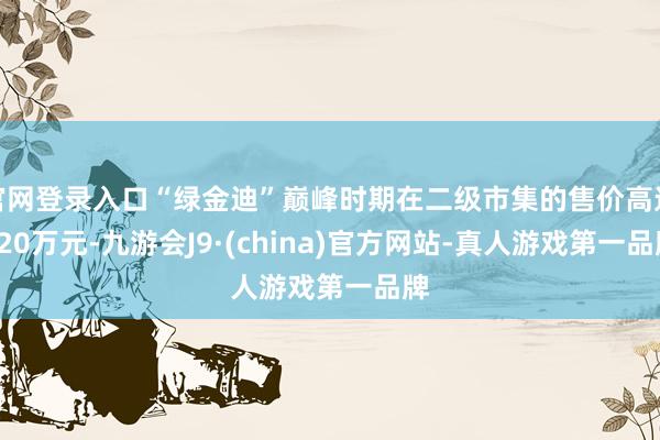 官网登录入口“绿金迪”巅峰时期在二级市集的售价高达120万元-九游会J9·(china)官方网站-真人游戏第一品牌
