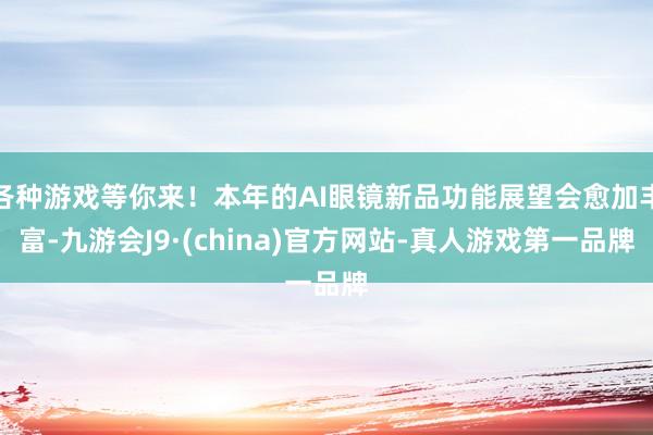 各种游戏等你来！本年的AI眼镜新品功能展望会愈加丰富-九游会J9·(china)官方网站-真人游戏第一品牌
