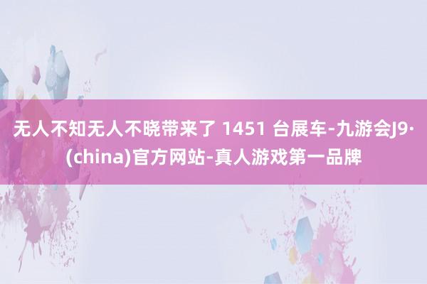 无人不知无人不晓带来了 1451 台展车-九游会J9·(china)官方网站-真人游戏第一品牌
