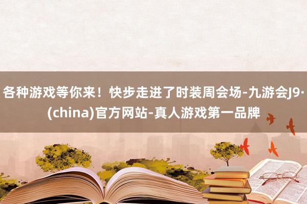 各种游戏等你来！快步走进了时装周会场-九游会J9·(china)官方网站-真人游戏第一品牌