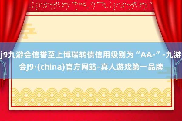 j9九游会信誉至上博瑞转债信用级别为“AA-”-九游会J9·(china)官方网站-真人游戏第一品牌