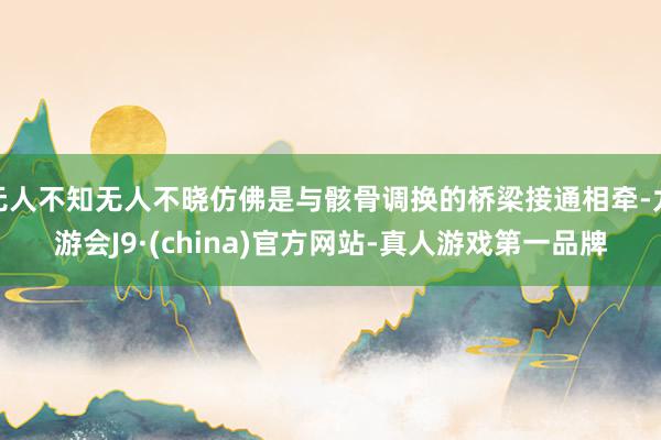 无人不知无人不晓仿佛是与骸骨调换的桥梁接通相牵-九游会J9·(china)官方网站-真人游戏第一品牌