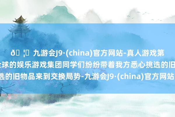 🦄九游会J9·(china)官方网站-真人游戏第一品牌【登录入口】风靡全球的娱乐游戏集团同学们纷纷带着我方悉心挑选的旧物品来到交换局势-九游会J9·(china)官方网站-真人游戏第一品牌