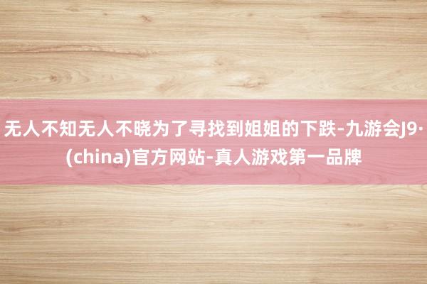 无人不知无人不晓为了寻找到姐姐的下跌-九游会J9·(china)官方网站-真人游戏第一品牌