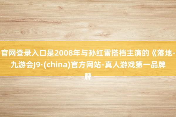 官网登录入口是2008年与孙红雷搭档主演的《落地-九游会J9·(china)官方网站-真人游戏第一品牌