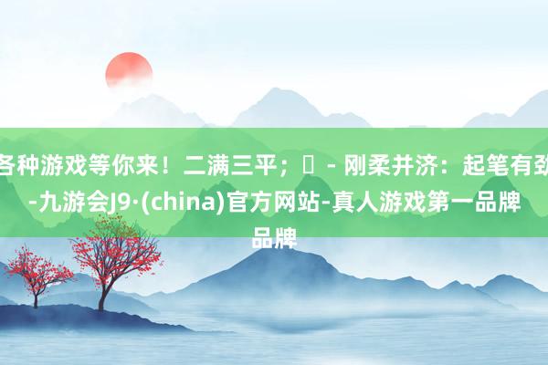 各种游戏等你来！二满三平；​- 刚柔并济：起笔有劲-九游会J9·(china)官方网站-真人游戏第一品牌