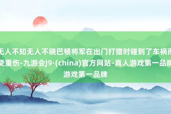 无人不知无人不晓巴顿将军在出门打猎时碰到了车祸而受重伤-九游会J9·(china)官方网站-真人游戏第一品牌