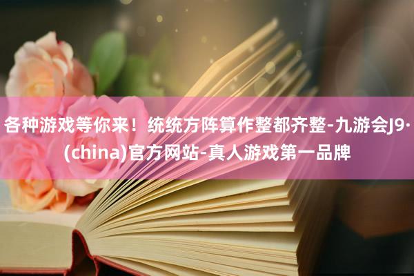 各种游戏等你来！统统方阵算作整都齐整-九游会J9·(china)官方网站-真人游戏第一品牌