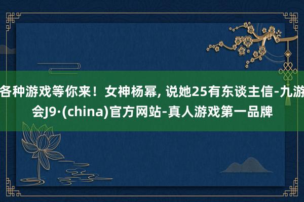 各种游戏等你来！女神杨幂, 说她25有东谈主信-九游会J9·(china)官方网站-真人游戏第一品牌