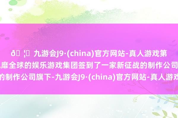 🦄九游会J9·(china)官方网站-真人游戏第一品牌【登录入口】风靡全球的娱乐游戏集团签到了一家新征战的制作公司旗下-九游会J9·(china)官方网站-真人游戏第一品牌