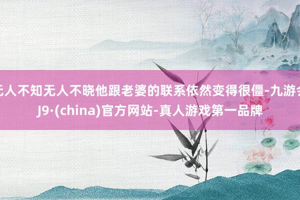 无人不知无人不晓他跟老婆的联系依然变得很僵-九游会J9·(china)官方网站-真人游戏第一品牌