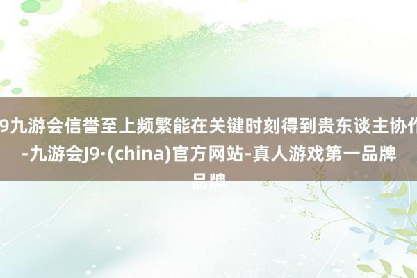 j9九游会信誉至上频繁能在关键时刻得到贵东谈主协作-九游会J9·(china)官方网站-真人游戏第一品牌