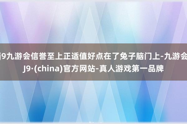 j9九游会信誉至上正适值好点在了兔子脑门上-九游会J9·(china)官方网站-真人游戏第一品牌