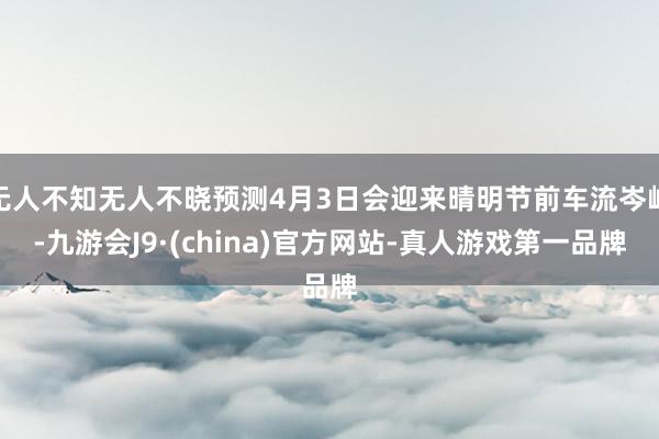 无人不知无人不晓预测4月3日会迎来晴明节前车流岑岭-九游会J9·(china)官方网站-真人游戏第一品牌