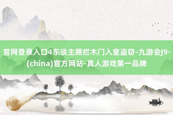官网登录入口4东谈主踢烂木门入室盗窃-九游会J9·(china)官方网站-真人游戏第一品牌