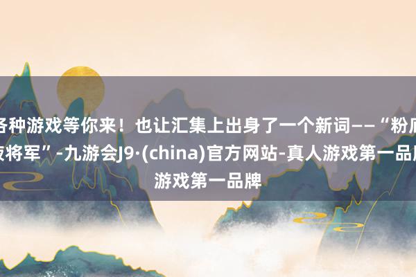各种游戏等你来！也让汇集上出身了一个新词——“粉底液将军”-九游会J9·(china)官方网站-真人游戏第一品牌