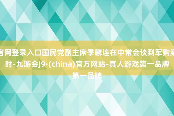 官网登录入口国民党副主席季麟连在中常会谈到军购案时-九游会J9·(china)官方网站-真人游戏第一品牌