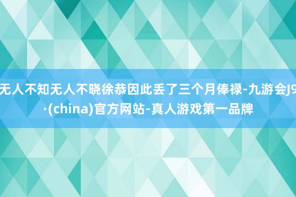 无人不知无人不晓徐恭因此丢了三个月俸禄-九游会J9·(china)官方网站-真人游戏第一品牌