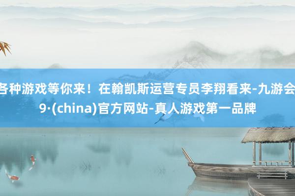 各种游戏等你来！在翰凯斯运营专员李翔看来-九游会J9·(china)官方网站-真人游戏第一品牌