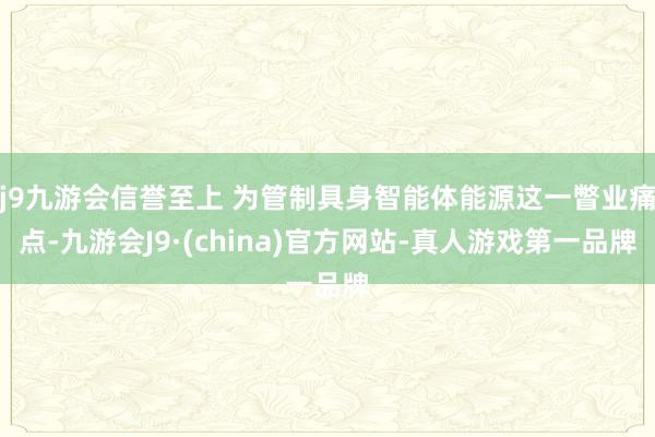 j9九游会信誉至上 为管制具身智能体能源这一瞥业痛点-九游会J9·(china)官方网站-真人游戏第一品牌