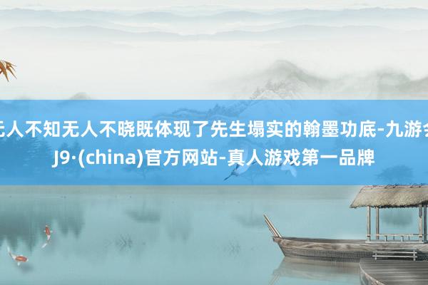 无人不知无人不晓既体现了先生塌实的翰墨功底-九游会J9·(china)官方网站-真人游戏第一品牌