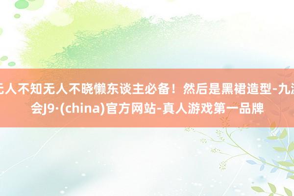 无人不知无人不晓懒东谈主必备！然后是黑裙造型-九游会J9·(china)官方网站-真人游戏第一品牌