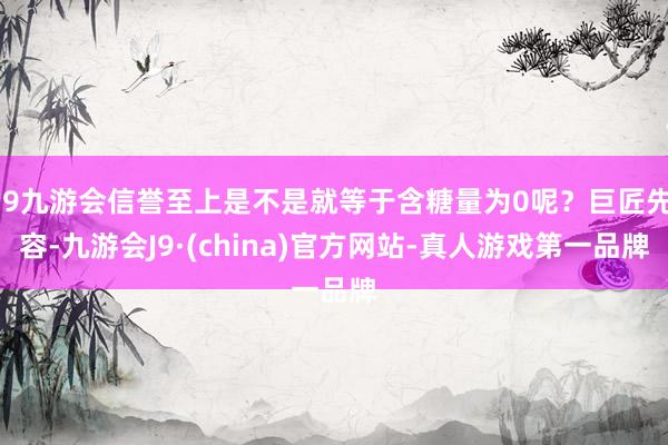 j9九游会信誉至上是不是就等于含糖量为0呢？巨匠先容-九游会J9·(china)官方网站-真人游戏第一品牌