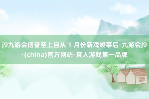 j9九游会信誉至上自从 1 月份新戏竣事后-九游会J9·(china)官方网站-真人游戏第一品牌