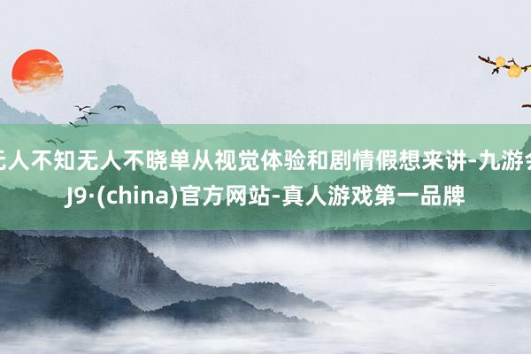 无人不知无人不晓单从视觉体验和剧情假想来讲-九游会J9·(china)官方网站-真人游戏第一品牌