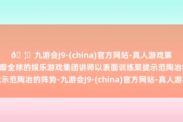 🦄九游会J9·(china)官方网站-真人游戏第一品牌【登录入口】风靡全球的娱乐游戏集团讲师以表面训练聚拢示范陶冶的阵势-九游会J9·(china)官方网站-真人游戏第一品牌