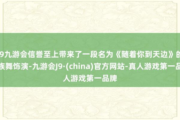j9九游会信誉至上带来了一段名为《随着你到天边》的民族舞饰演-九游会J9·(china)官方网站-真人游戏第一品牌