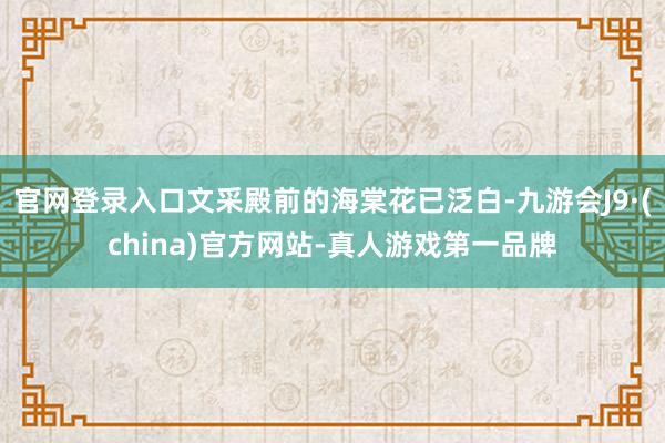 官网登录入口文采殿前的海棠花已泛白-九游会J9·(china)官方网站-真人游戏第一品牌