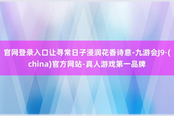 官网登录入口让寻常日子浸润花香诗意-九游会J9·(china)官方网站-真人游戏第一品牌