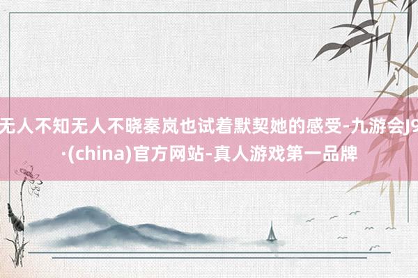 无人不知无人不晓秦岚也试着默契她的感受-九游会J9·(china)官方网站-真人游戏第一品牌