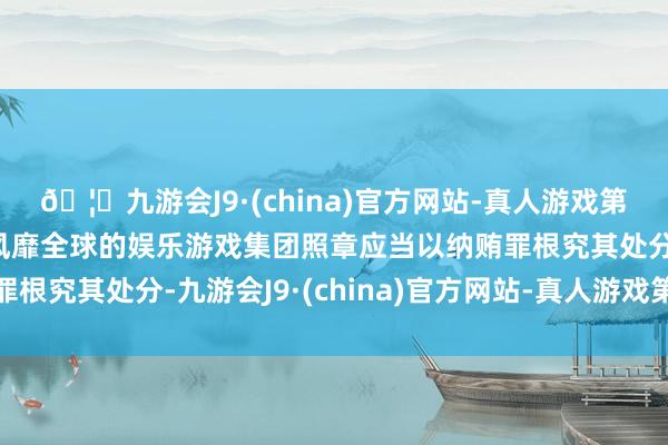 🦄九游会J9·(china)官方网站-真人游戏第一品牌【登录入口】风靡全球的娱乐游戏集团照章应当以纳贿罪根究其处分-九游会J9·(china)官方网站-真人游戏第一品牌