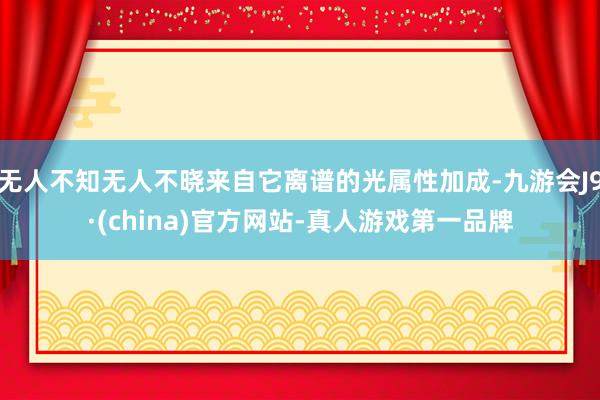 无人不知无人不晓来自它离谱的光属性加成-九游会J9·(china)官方网站-真人游戏第一品牌