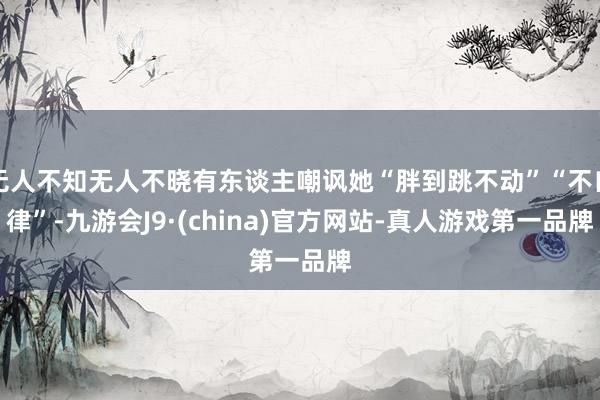 无人不知无人不晓有东谈主嘲讽她“胖到跳不动”“不自律”-九游会J9·(china)官方网站-真人游戏第一品牌