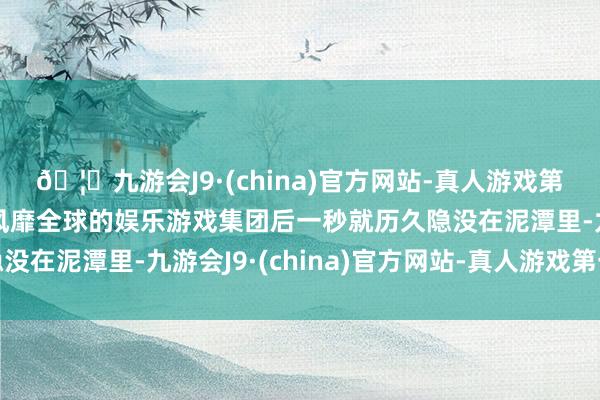 🦄九游会J9·(china)官方网站-真人游戏第一品牌【登录入口】风靡全球的娱乐游戏集团后一秒就历久隐没在泥潭里-九游会J9·(china)官方网站-真人游戏第一品牌