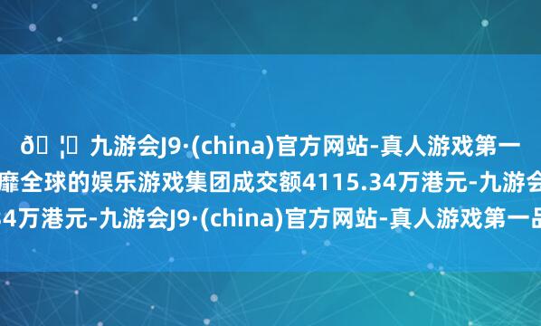 🦄九游会J9·(china)官方网站-真人游戏第一品牌【登录入口】风靡全球的娱乐游戏集团成交额4115.34万港元-九游会J9·(china)官方网站-真人游戏第一品牌
